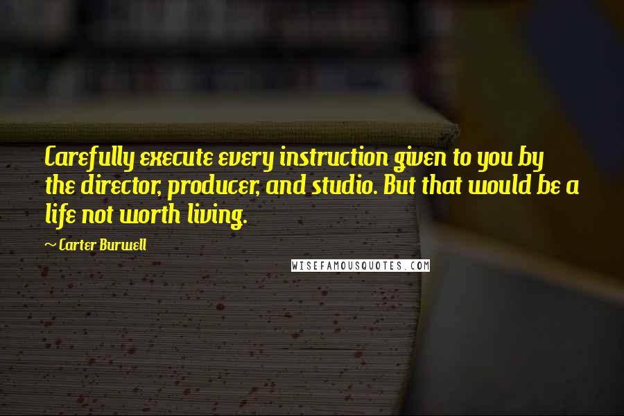 Carter Burwell Quotes: Carefully execute every instruction given to you by the director, producer, and studio. But that would be a life not worth living.