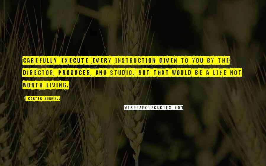 Carter Burwell Quotes: Carefully execute every instruction given to you by the director, producer, and studio. But that would be a life not worth living.