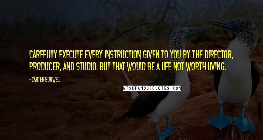 Carter Burwell Quotes: Carefully execute every instruction given to you by the director, producer, and studio. But that would be a life not worth living.