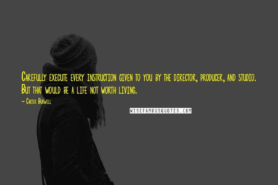 Carter Burwell Quotes: Carefully execute every instruction given to you by the director, producer, and studio. But that would be a life not worth living.