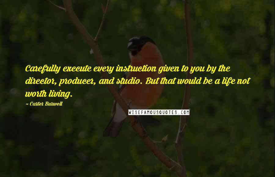 Carter Burwell Quotes: Carefully execute every instruction given to you by the director, producer, and studio. But that would be a life not worth living.