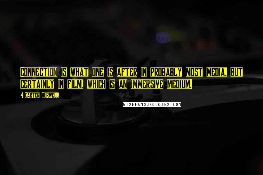 Carter Burwell Quotes: Connection is what one is after in probably most media, but certainly in film, which is an immersive medium.
