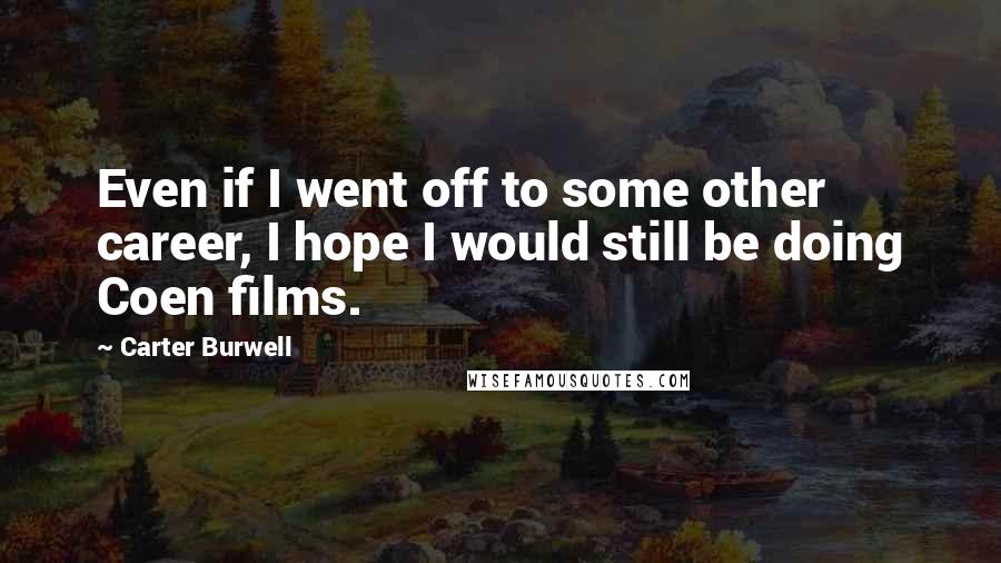 Carter Burwell Quotes: Even if I went off to some other career, I hope I would still be doing Coen films.