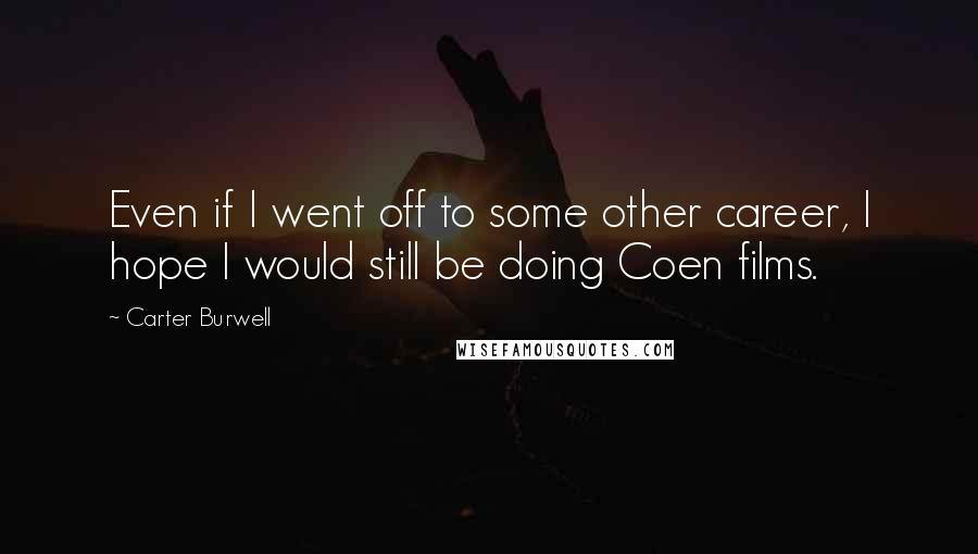 Carter Burwell Quotes: Even if I went off to some other career, I hope I would still be doing Coen films.