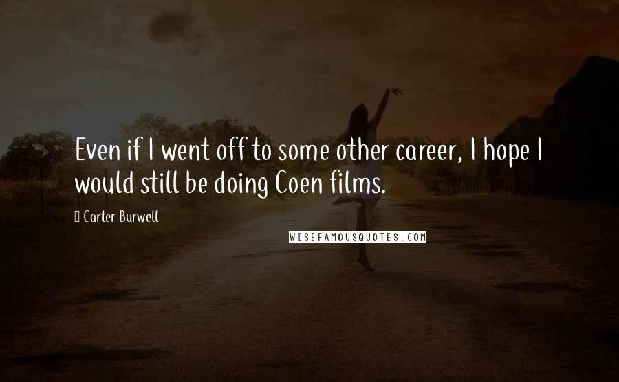 Carter Burwell Quotes: Even if I went off to some other career, I hope I would still be doing Coen films.