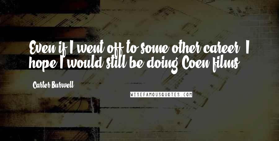 Carter Burwell Quotes: Even if I went off to some other career, I hope I would still be doing Coen films.