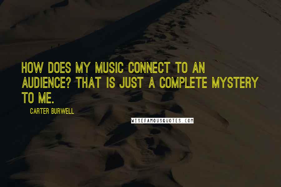 Carter Burwell Quotes: How does my music connect to an audience? That is just a complete mystery to me.