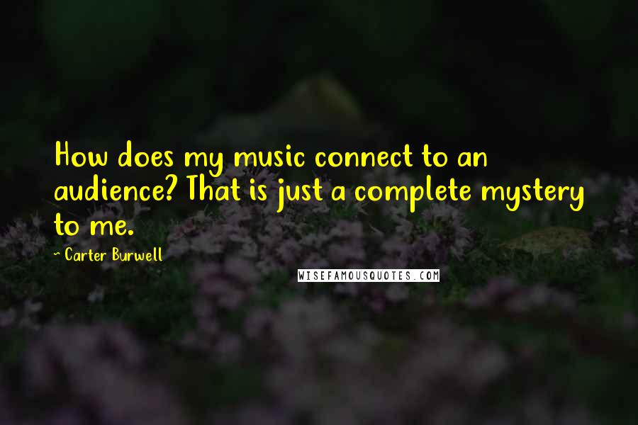 Carter Burwell Quotes: How does my music connect to an audience? That is just a complete mystery to me.