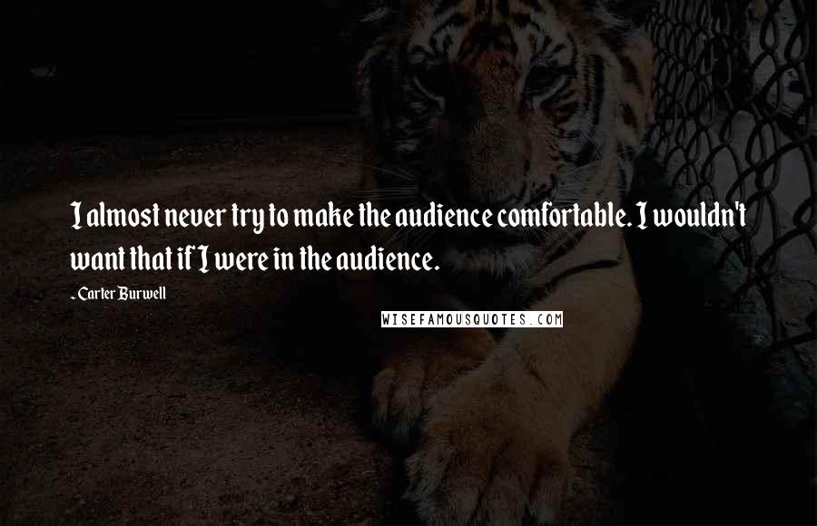 Carter Burwell Quotes: I almost never try to make the audience comfortable. I wouldn't want that if I were in the audience.