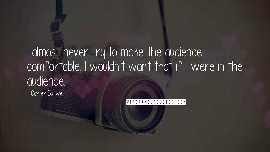 Carter Burwell Quotes: I almost never try to make the audience comfortable. I wouldn't want that if I were in the audience.