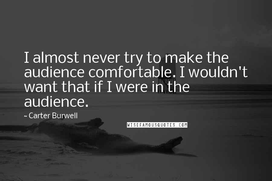 Carter Burwell Quotes: I almost never try to make the audience comfortable. I wouldn't want that if I were in the audience.