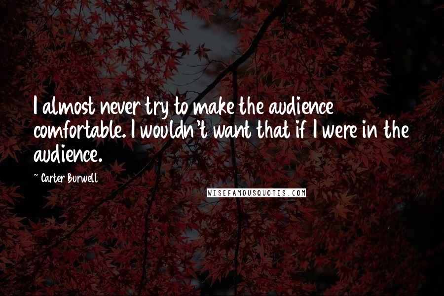Carter Burwell Quotes: I almost never try to make the audience comfortable. I wouldn't want that if I were in the audience.