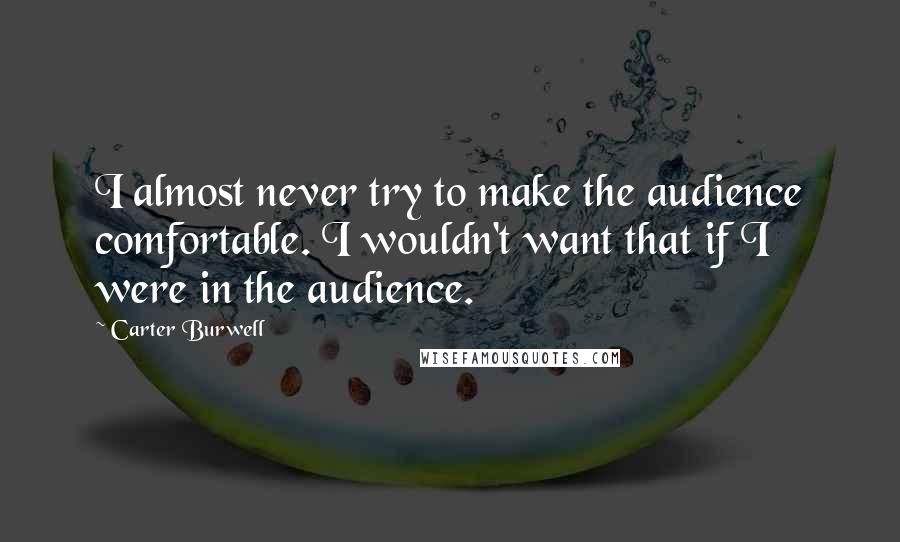 Carter Burwell Quotes: I almost never try to make the audience comfortable. I wouldn't want that if I were in the audience.