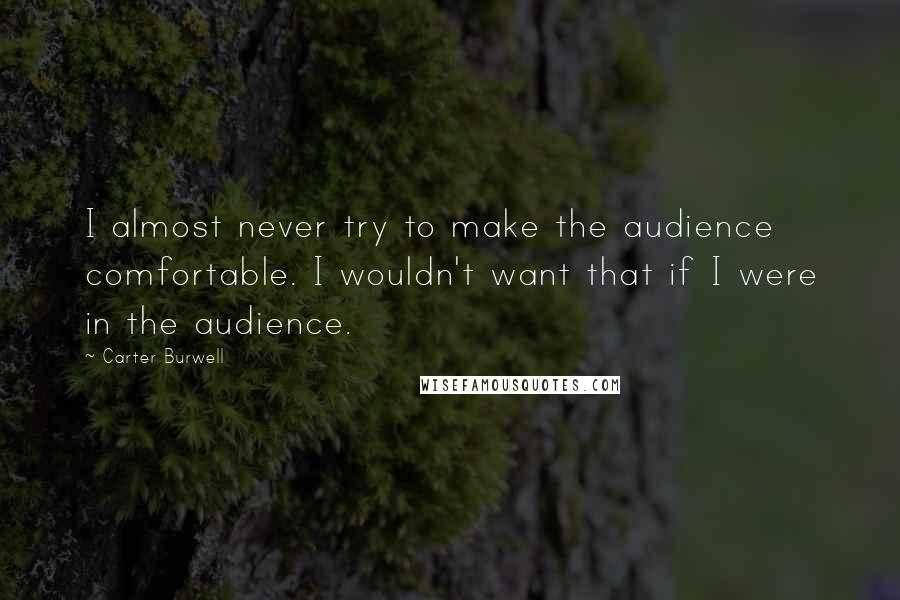 Carter Burwell Quotes: I almost never try to make the audience comfortable. I wouldn't want that if I were in the audience.