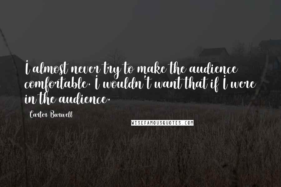 Carter Burwell Quotes: I almost never try to make the audience comfortable. I wouldn't want that if I were in the audience.