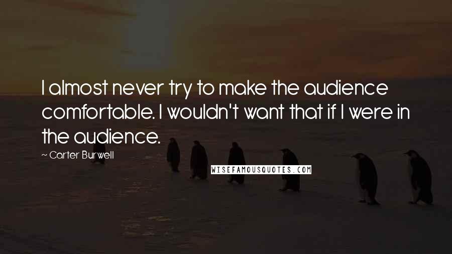 Carter Burwell Quotes: I almost never try to make the audience comfortable. I wouldn't want that if I were in the audience.