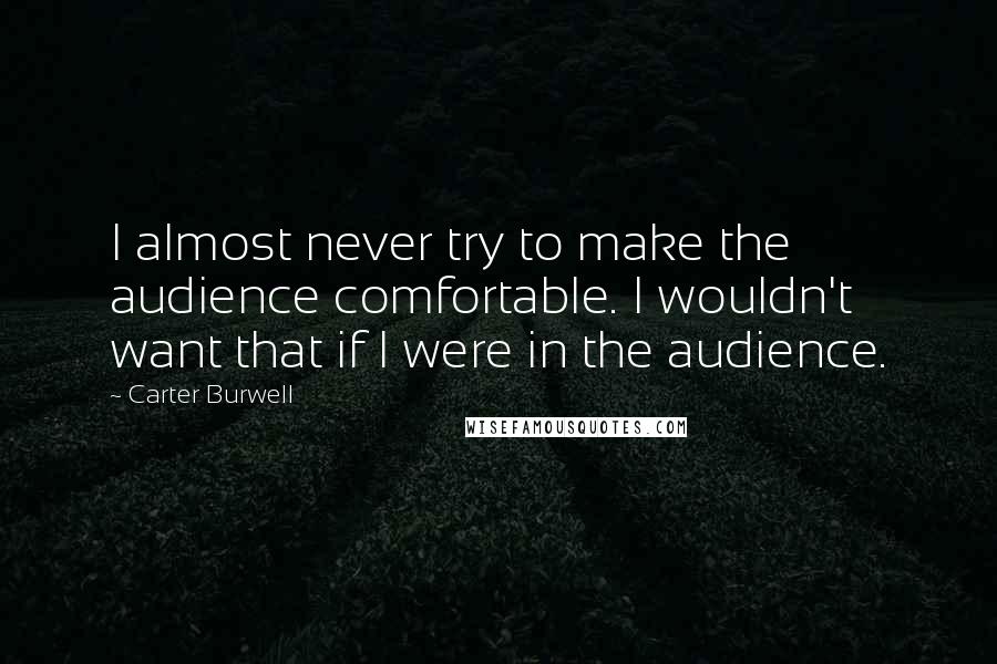 Carter Burwell Quotes: I almost never try to make the audience comfortable. I wouldn't want that if I were in the audience.