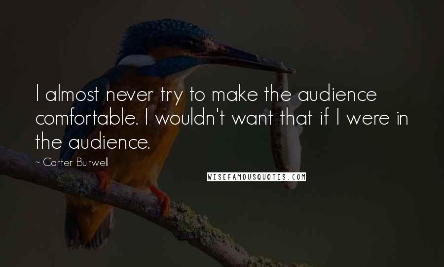 Carter Burwell Quotes: I almost never try to make the audience comfortable. I wouldn't want that if I were in the audience.