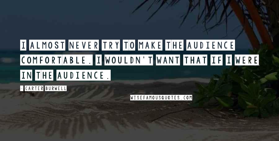 Carter Burwell Quotes: I almost never try to make the audience comfortable. I wouldn't want that if I were in the audience.