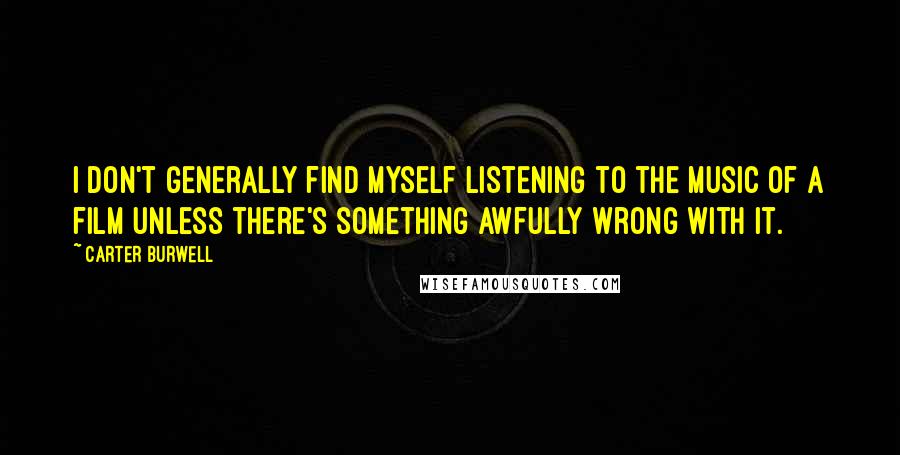 Carter Burwell Quotes: I don't generally find myself listening to the music of a film unless there's something awfully wrong with it.