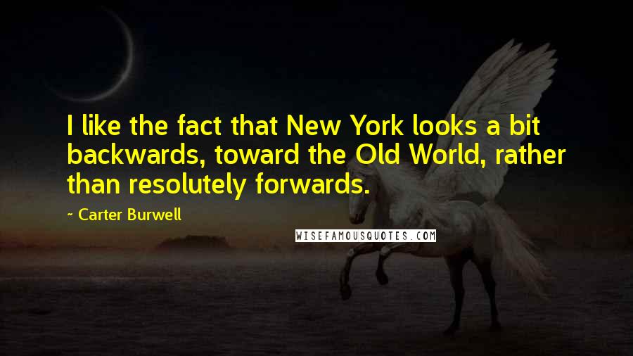 Carter Burwell Quotes: I like the fact that New York looks a bit backwards, toward the Old World, rather than resolutely forwards.