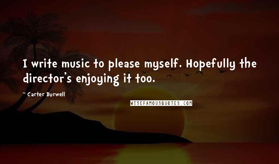 Carter Burwell Quotes: I write music to please myself. Hopefully the director's enjoying it too.