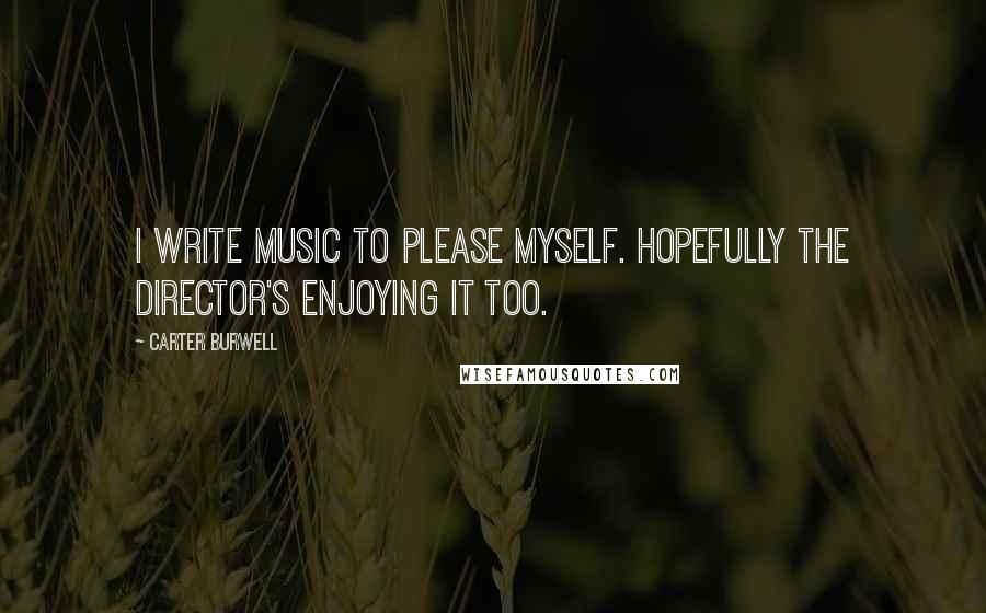 Carter Burwell Quotes: I write music to please myself. Hopefully the director's enjoying it too.
