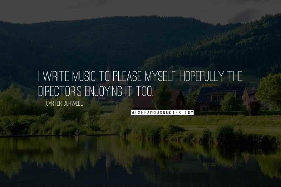 Carter Burwell Quotes: I write music to please myself. Hopefully the director's enjoying it too.