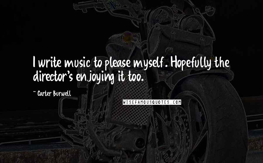 Carter Burwell Quotes: I write music to please myself. Hopefully the director's enjoying it too.