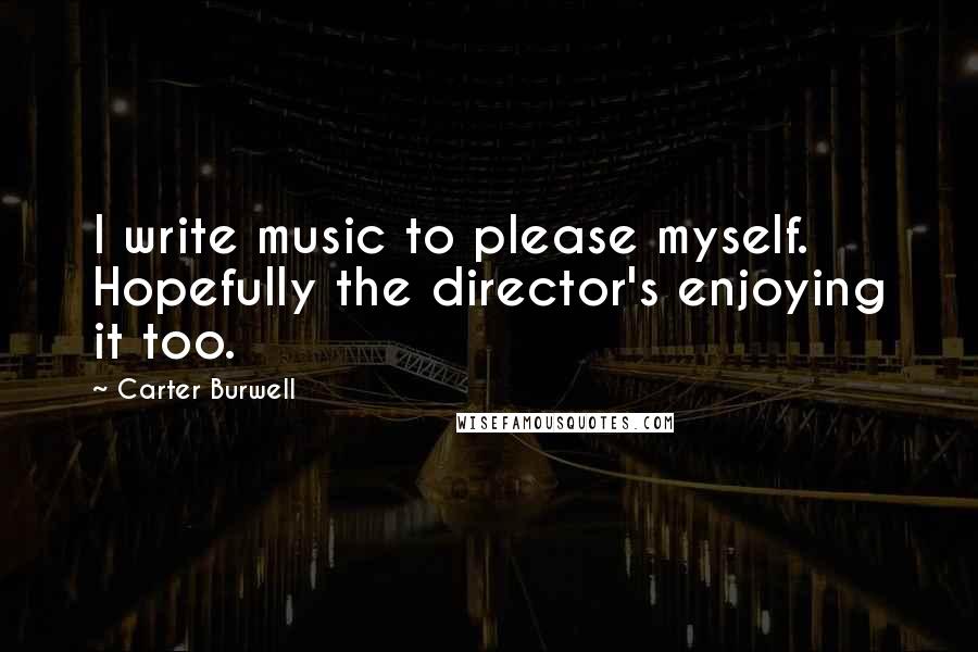 Carter Burwell Quotes: I write music to please myself. Hopefully the director's enjoying it too.