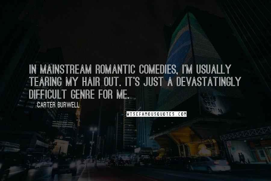 Carter Burwell Quotes: In mainstream romantic comedies, I'm usually tearing my hair out. It's just a devastatingly difficult genre for me.