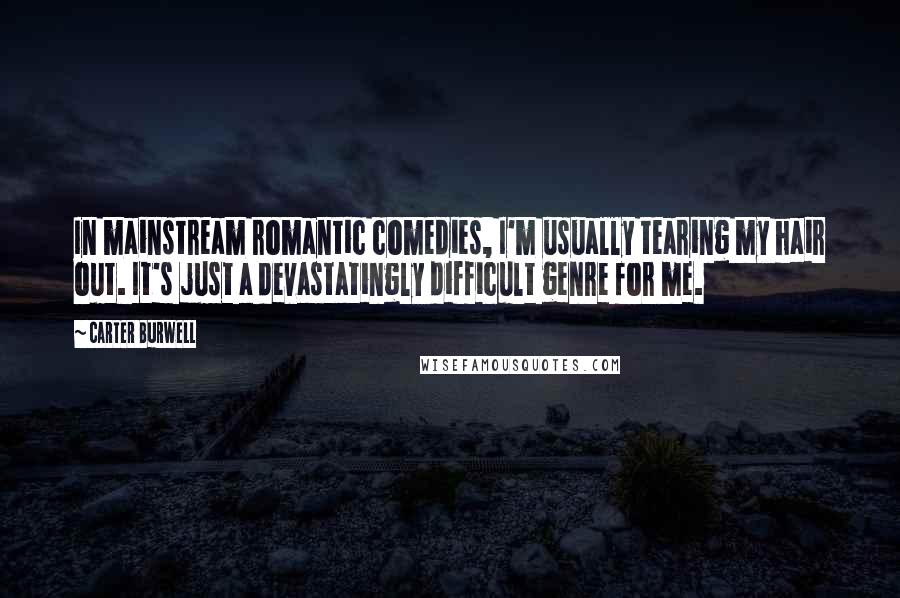 Carter Burwell Quotes: In mainstream romantic comedies, I'm usually tearing my hair out. It's just a devastatingly difficult genre for me.