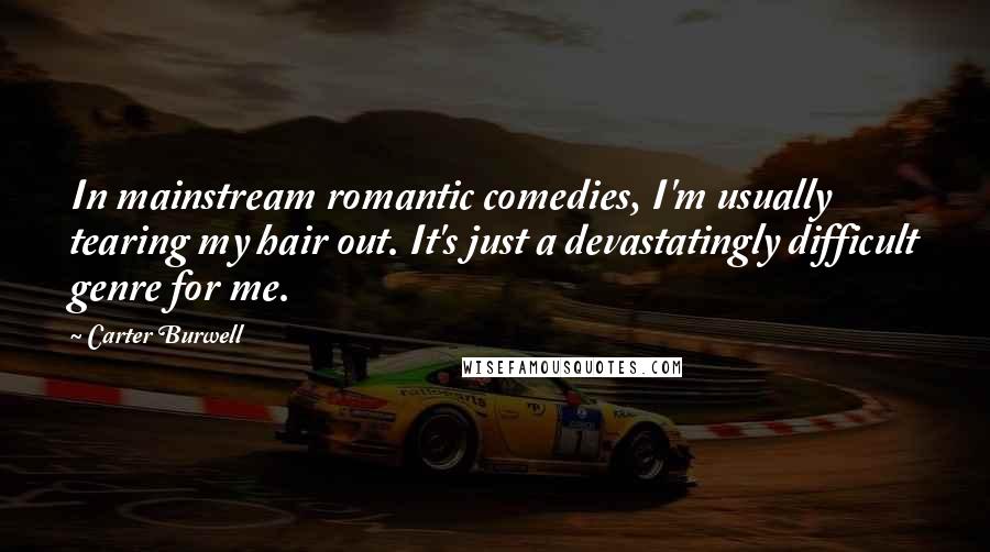 Carter Burwell Quotes: In mainstream romantic comedies, I'm usually tearing my hair out. It's just a devastatingly difficult genre for me.