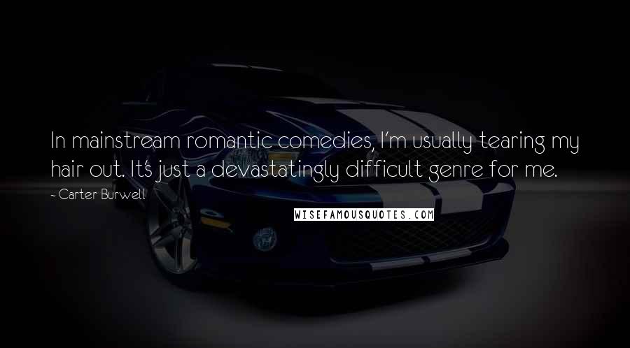 Carter Burwell Quotes: In mainstream romantic comedies, I'm usually tearing my hair out. It's just a devastatingly difficult genre for me.