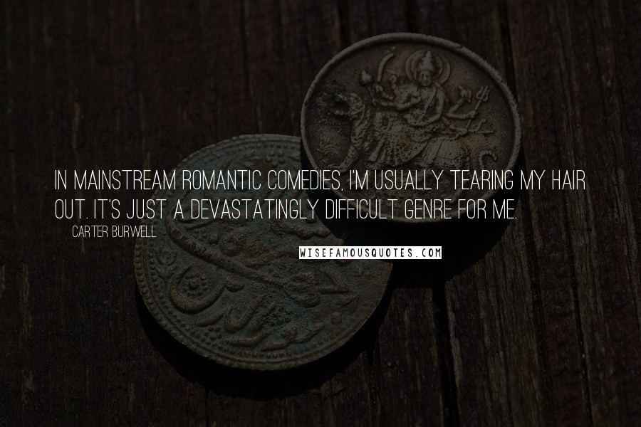 Carter Burwell Quotes: In mainstream romantic comedies, I'm usually tearing my hair out. It's just a devastatingly difficult genre for me.