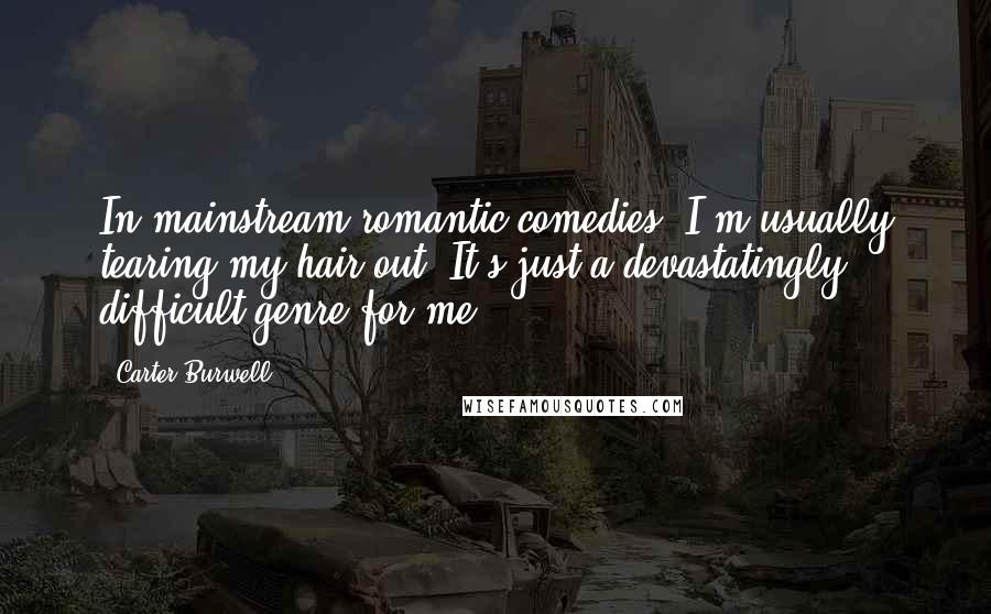 Carter Burwell Quotes: In mainstream romantic comedies, I'm usually tearing my hair out. It's just a devastatingly difficult genre for me.