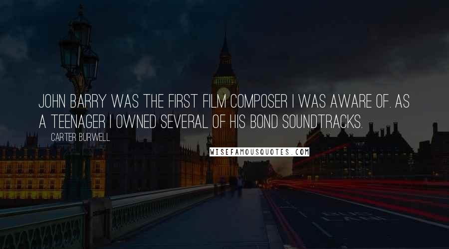 Carter Burwell Quotes: John Barry was the first film composer I was aware of. As a teenager I owned several of his Bond soundtracks.