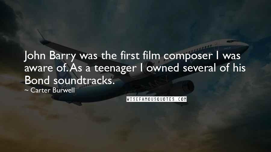 Carter Burwell Quotes: John Barry was the first film composer I was aware of. As a teenager I owned several of his Bond soundtracks.