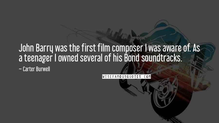 Carter Burwell Quotes: John Barry was the first film composer I was aware of. As a teenager I owned several of his Bond soundtracks.