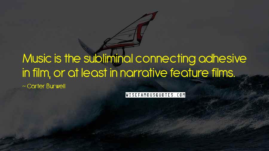 Carter Burwell Quotes: Music is the subliminal connecting adhesive in film, or at least in narrative feature films.
