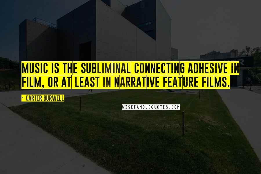 Carter Burwell Quotes: Music is the subliminal connecting adhesive in film, or at least in narrative feature films.
