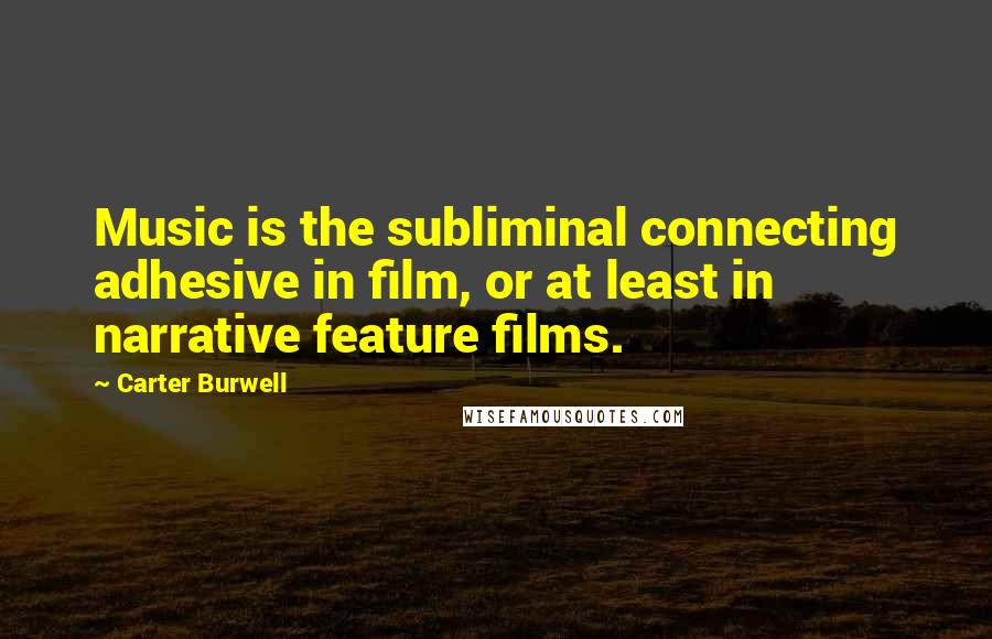 Carter Burwell Quotes: Music is the subliminal connecting adhesive in film, or at least in narrative feature films.