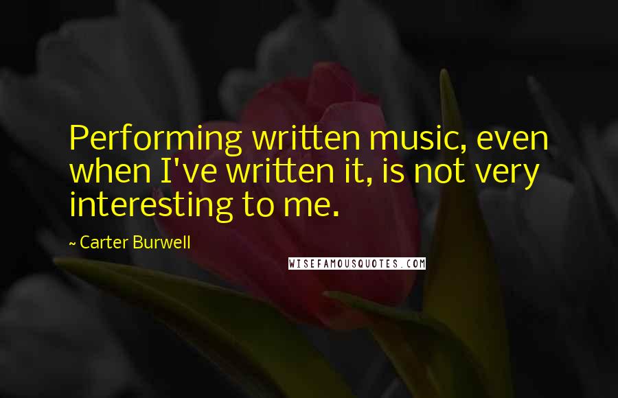 Carter Burwell Quotes: Performing written music, even when I've written it, is not very interesting to me.