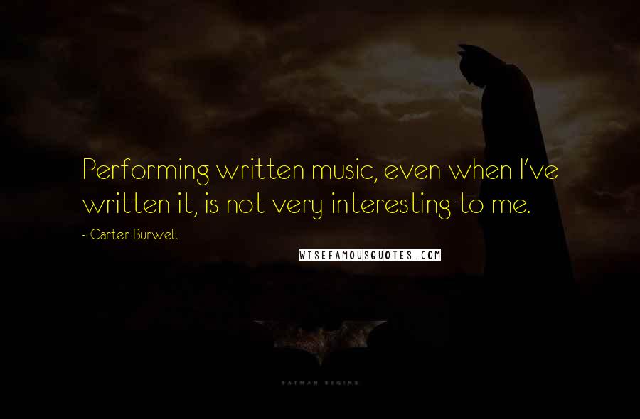 Carter Burwell Quotes: Performing written music, even when I've written it, is not very interesting to me.