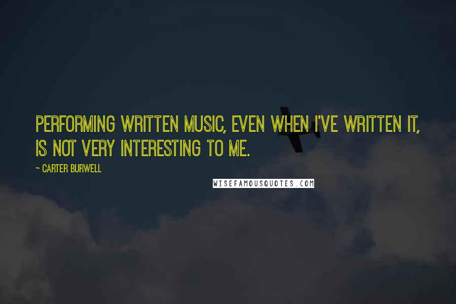 Carter Burwell Quotes: Performing written music, even when I've written it, is not very interesting to me.