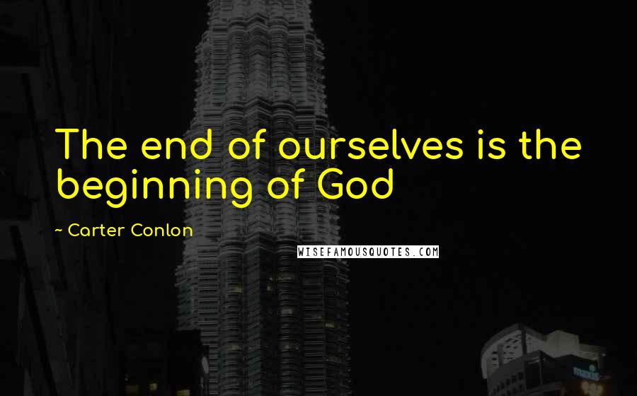 Carter Conlon Quotes: The end of ourselves is the beginning of God