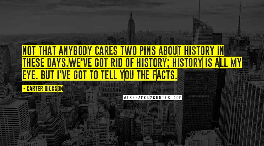 Carter Dickson Quotes: Not that anybody cares two pins about history in these days.We've got rid of history; history is all my eye. But I've got to tell you the facts.