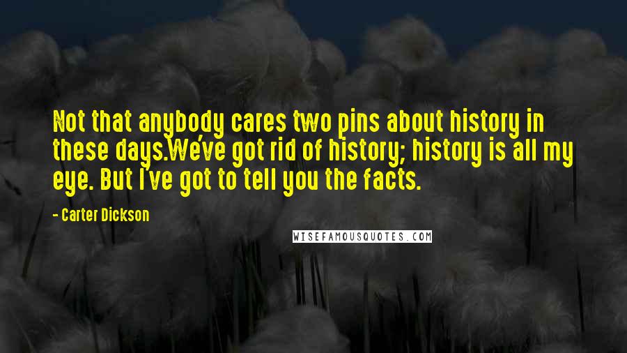 Carter Dickson Quotes: Not that anybody cares two pins about history in these days.We've got rid of history; history is all my eye. But I've got to tell you the facts.