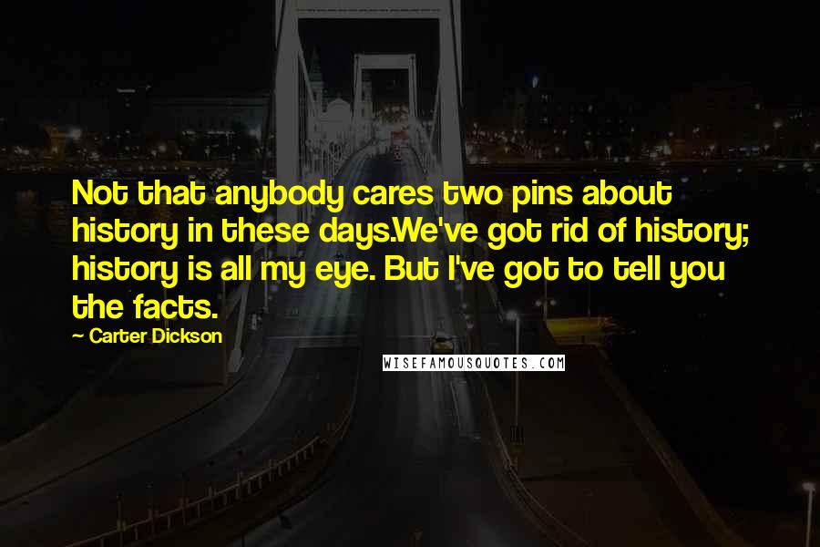 Carter Dickson Quotes: Not that anybody cares two pins about history in these days.We've got rid of history; history is all my eye. But I've got to tell you the facts.