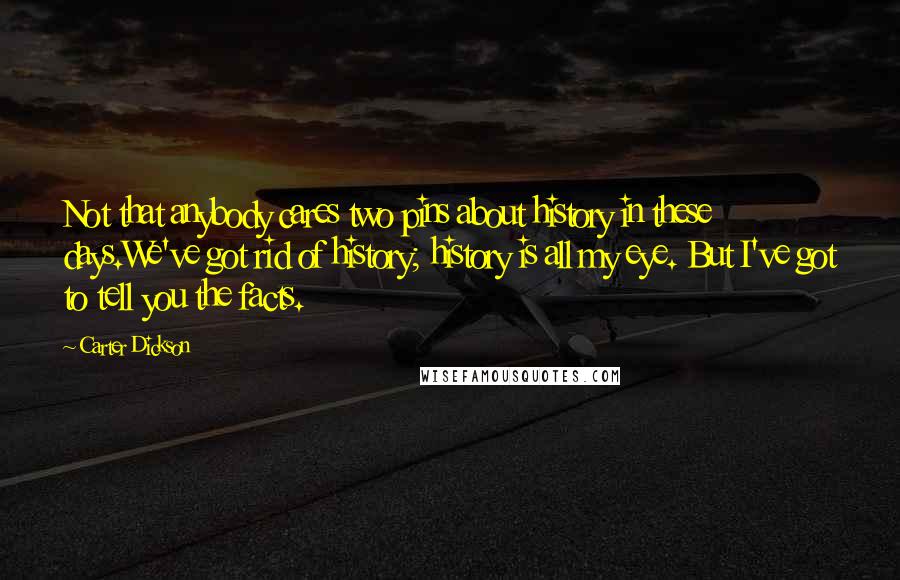 Carter Dickson Quotes: Not that anybody cares two pins about history in these days.We've got rid of history; history is all my eye. But I've got to tell you the facts.
